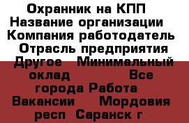 Охранник на КПП › Название организации ­ Компания-работодатель › Отрасль предприятия ­ Другое › Минимальный оклад ­ 38 000 - Все города Работа » Вакансии   . Мордовия респ.,Саранск г.